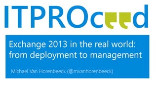 Exchange 2013 in the real world:
from deployment to management
Michael Van Horenbeeck (@mvanhorenbeeck)
 