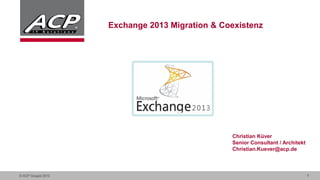 Exchange 2013 Migration & Coexistenz

Christian Küver
Senior Consultant / Architekt
Christian.Kuever@acp.de

© ACP Gruppe 2013

1

 