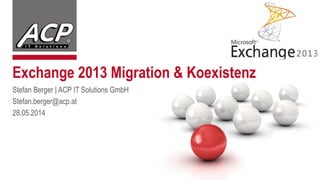 Exchange 2013 Migration & Koexistenz
Stefan Berger | ACP IT Solutions GmbH
Stefan.berger@acp.at
28.05.2014
 