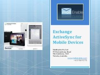 Exchange
ActiveSync for
Mobile Devices
MailEnable Pty Ltd
59 Murrumbeena Road
Murrumbeena, 3163
Victoria, Australia
www.mailenable.com
+613 9569 0772

 