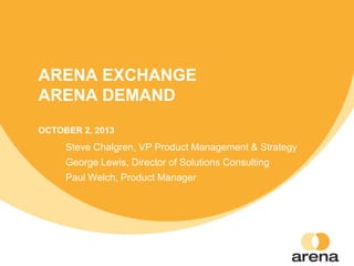 ARENA EXCHANGE
ARENA DEMAND
OCTOBER 2, 2013
Steve Chalgren, VP Product Management & Strategy
George Lewis, Director of Solutions Consulting
Paul Welch, Product Manager
 