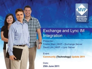 Exchange and Lync IM Integration Presenter:  Triston Wan | MVP – Exchange Server David Lim | MVP – Lync Server Event: Community{Technology} Update 2011 Date: 25th June 2011 
