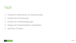 Fazit
Fazit
1. Schützt Ihr Unternehmen vor Datenverlusten
2. Schützt Ihre IT-Infrastruktur
3. Schützt Sie vor Rufschädigungen
4. Steigert die Produktivität Ihrer Angestellten
5. Senkt Ihre IT-Kosten
 