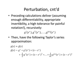 Perturbation, cnt’d
• Preceding calculations deliver (assuming 
  enough differentiability, appropriate 
  invertibility, a high tolerance for painful 
  notation!), recursively:
                 g ′ x ∗ , g ′′ x ∗ , . . . , g n x ∗ 
• Then, have the following Taylor’s series 
  approximation:
 gx ≈ ĝx
 ĝx  g ∗  g ′ x ∗   x − x ∗ 
         1 g ′′ x ∗   x − x ∗  2 . . .  1 g n x ∗   x − x ∗  n
            2                                   n!
 