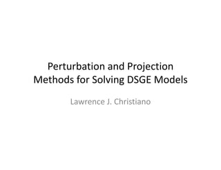 Perturbation and Projection 
Methods for Solving DSGE Models
       Lawrence J. Christiano
 