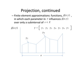 Projection, continued
                                               ĝx; 
– Finite element approximations: functions,             , 
                                           ĝx; 
  in which each parameter in     influences              
  over only a subinterval of  x ∈ X
ĝx;                    1 2 3 4 5 6 7
                               4

             2




                           X
 