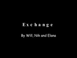 Exchange By Will, Nik and Elana 