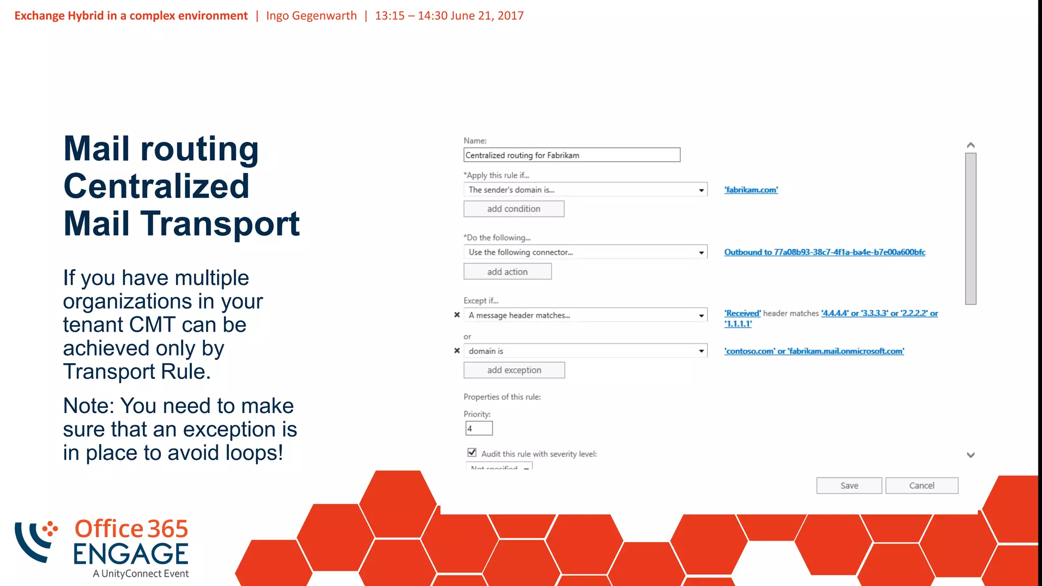 Exchange Hybrid in a complex environment | Ingo Gegenwarth | 13:15 – 14:30 June 21, 2017
Mail routing
Centralized
Mail Transport
If you have multiple
organizations in your
tenant CMT can be
achieved only by
Transport Rule.
Note: You need to make
sure that an exception is
in place to avoid loops!
 