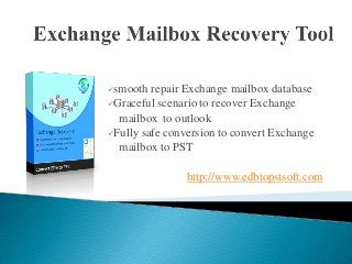 smooth repair Exchange mailbox database 
Graceful scenario to recover Exchange 
mailbox to outlook 
Fully safe conversion to convert Exchange 
mailbox to PST 
http://www.edbtopstsoft.com 
 