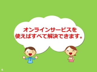 オンラ゗ンサービスを
    使えばすべて解決できます。




９
 