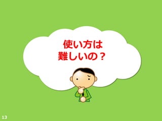 使い方は
     難しいの？




13
 