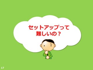 セットゕップって
      難しいの？




17
 