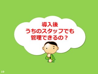 導入後
     うちのスタッフでも
      管理できるの？




19
 
