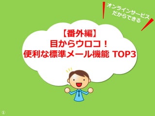 【番外編】
       目からウロコ！
    便利な標準メール機能 TOP3




①
 