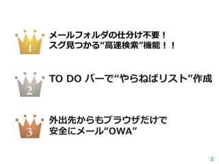 メールフォルダの仕分け不要！
スグ見つかる“高速検索”機能！！


TO DO バーで“やらねばリスト”作成



外出先からもブラウザだけで
安全にメール“OWA”

                   ②
 
