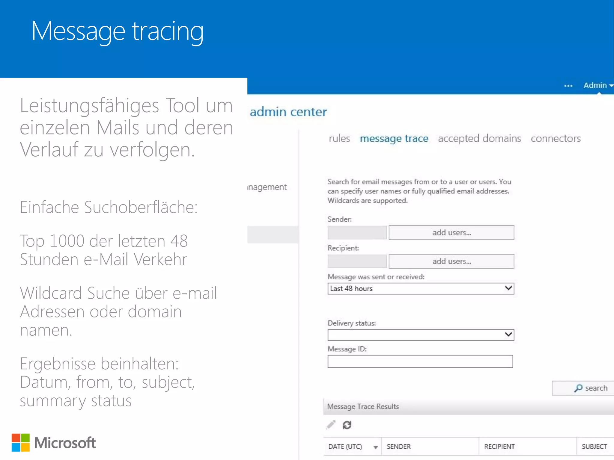 Message tracing
Leistungsfähiges Tool um
einzelen Mails und deren
Verlauf zu verfolgen.
Einfache Suchoberfläche:
Top 1000 der letzten 48
Stunden e-Mail Verkehr
Wildcard Suche über e-mail
Adressen oder domain
namen.
Ergebnisse beinhalten:
Datum, from, to, subject,
summary status
 