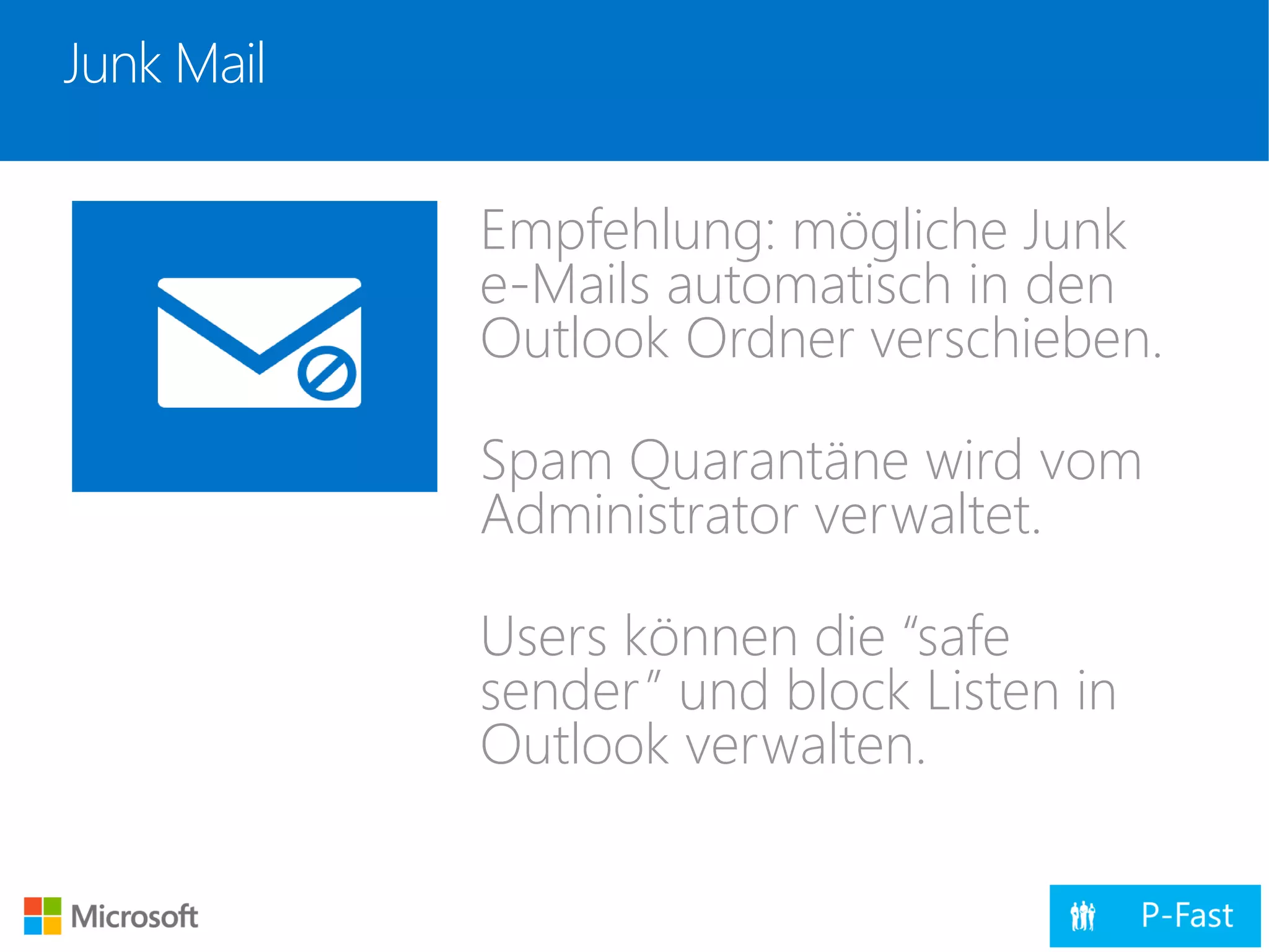 Junk Mail
Empfehlung: mögliche Junk
e-Mails automatisch in den
Outlook Ordner verschieben.
Spam Quarantäne wird vom
Administrator verwaltet.
Users können die “safe
sender” und block Listen in
Outlook verwalten.
 