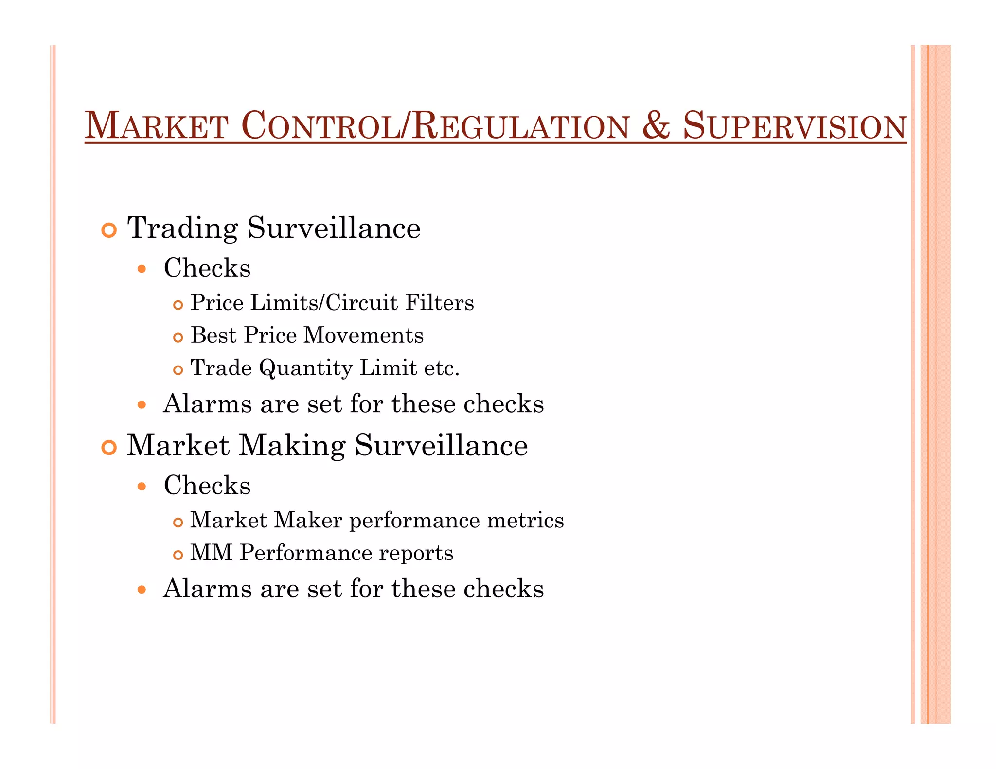 MARKET CONTROL/REGULATION & SUPERVISION

  Trading Surveillance
    Checks
      Price Limits/Circuit Filters
      Best Price Movements
      Trade Quantity Limit etc.
    Alarms are set for these checks
  Market Making Surveillance
    Checks
      Market Maker performance metrics
      MM Performance reports
    Alarms are set for these checks
 