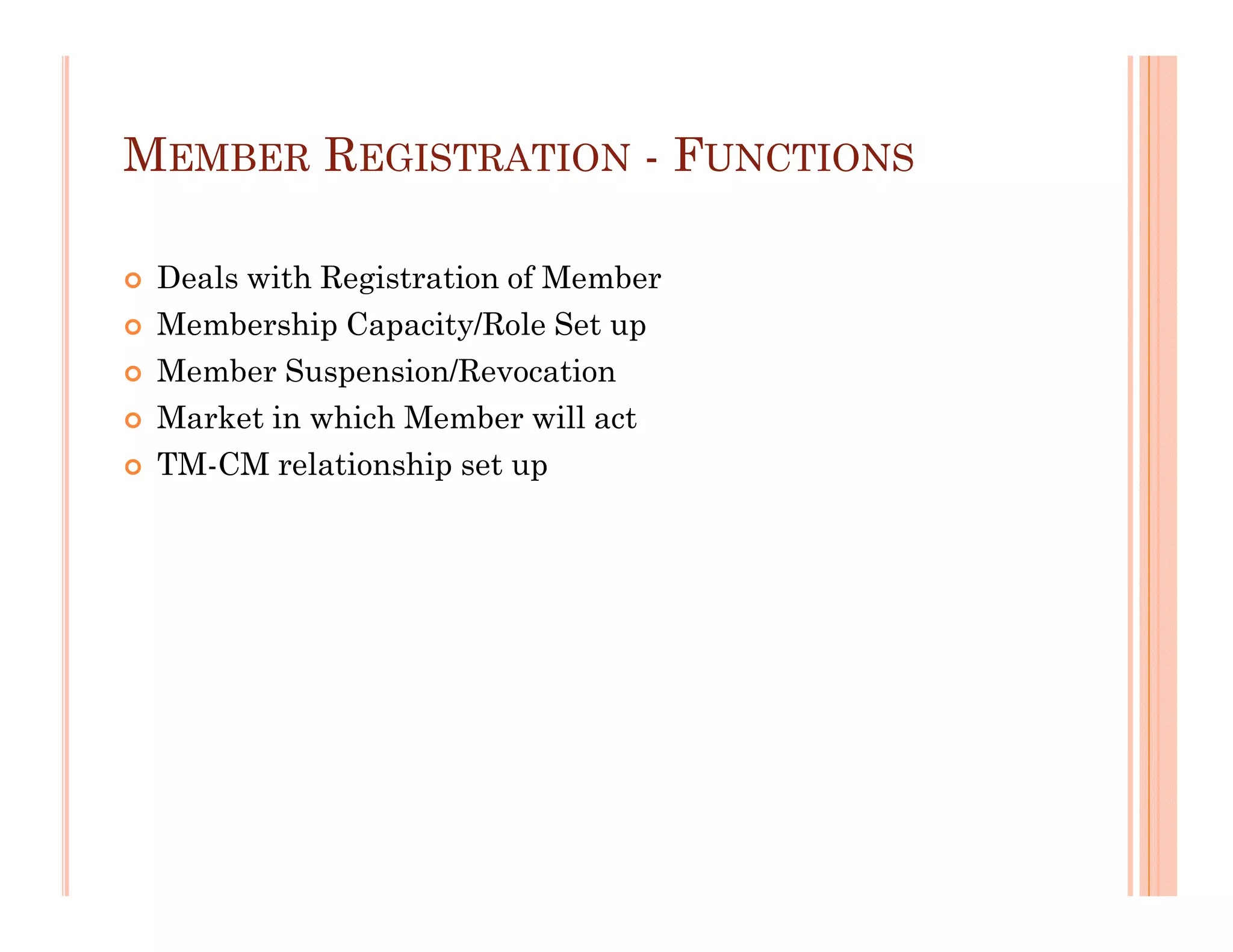 MEMBER REGISTRATION - FUNCTIONS

 Deals with Registration of Member
 Membership Capacity/Role Set up
 Member Suspension/Revocation
 Market in which Member will act
 TM-CM relationship set up
 
