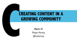 CREATING CONTENT IN A
GROWING COMMUNITY
March 10
Megan Hannay
@mahannayC
 