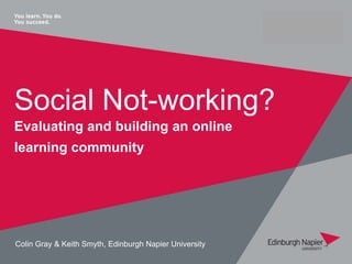Social Not-working?
Evaluating and building an online
learning community




Colin Gray & Keith Smyth, Edinburgh Napier University
 