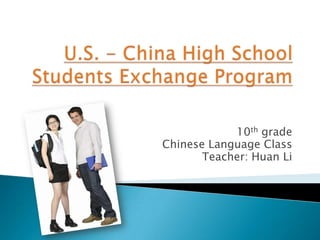 U.S. - China High School Students Exchange Program  10th grade  Chinese Language Class Teacher: Huan Li 