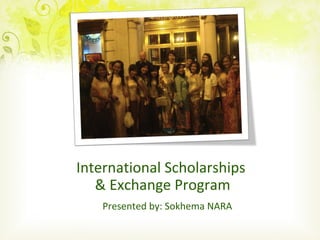 International Scholarships
   & Exchange Program
    Presented by: Sokhema NARA
 