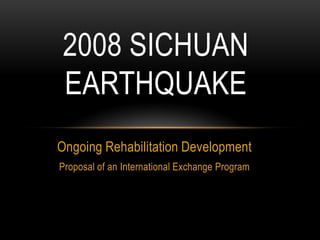 2008 SICHUAN
EARTHQUAKE
Ongoing Rehabilitation Development
Proposal of an International Exchange Program
 