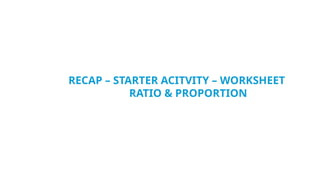 RECAP – STARTER ACITVITY – WORKSHEET
RATIO & PROPORTION
 