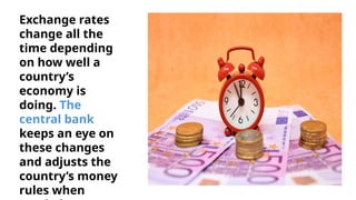 Exchange rates
change all the
time depending
on how well a
country’s
economy is
doing. The
central bank
keeps an eye on
these changes
and adjusts the
country’s money
rules when
 