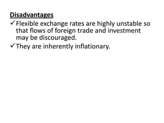 Disadvantages
Flexible exchange rates are highly unstable so
  that flows of foreign trade and investment
  may be discouraged.
They are inherently inflationary.
 