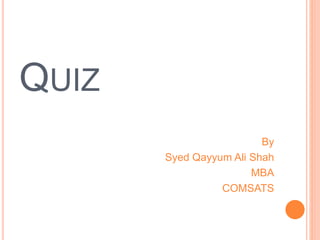 QUIZ 
By 
Syed Qayyum Ali Shah 
MBA 
COMSATS 
 