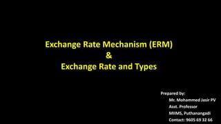 Exchange Rate Mechanism (ERM)
&
Exchange Rate and Types
Prepared by:
Mr. Mohammed Jasir PV
Asst. Professor
MIIMS, Puthanangadi
Contact: 9605 69 32 66
 