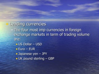 Leading currencies  The four most imp currencies in foreign exchange markets in term of trading volume are: US Dollar – USD Euro – EUR Japanese yen – JPY UK pound sterling – GBP  