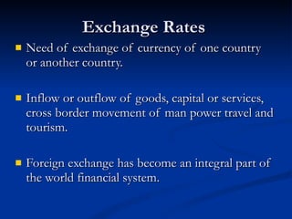 Exchange Rates  Need of exchange of currency of one country or another country. Inflow or outflow of goods, capital or services, cross border movement of man power travel and tourism. Foreign exchange has become an integral part of the world financial system.  