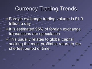 Currency Trading Trends Foreign exchange trading volume is $1.9 trillion a day It is estimated 95% of foreign exchange transactions are speculation This usually relates to global capital sucking the most profitable return tn the shortest period of time. 