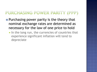  Purchasing power parity is the theory that
nominal exchange rates are determined as
necessary for the law of one price to hold
 In the long run, the currencies of countries that
experience significant inflation will tend to
depreciate
 