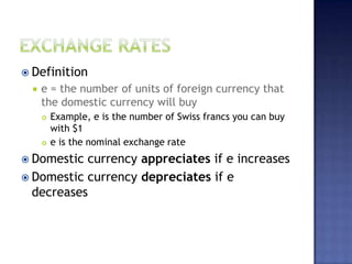  Definition
 e = the number of units of foreign currency that
the domestic currency will buy
 Example, e is the number of Swiss francs you can buy
with $1
 e is the nominal exchange rate
 Domestic currency appreciates if e increases
 Domestic currency depreciates if e
decreases
 