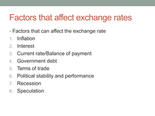 Factors that affect exchange rates
• Factors that can affect the exchange rate
1. Inflation
2. Interest
3. Current rate/Balance of payment
4. Government debt
5. Terms of trade
6. Political stability and performance
7. Recession
8. Speculation
 