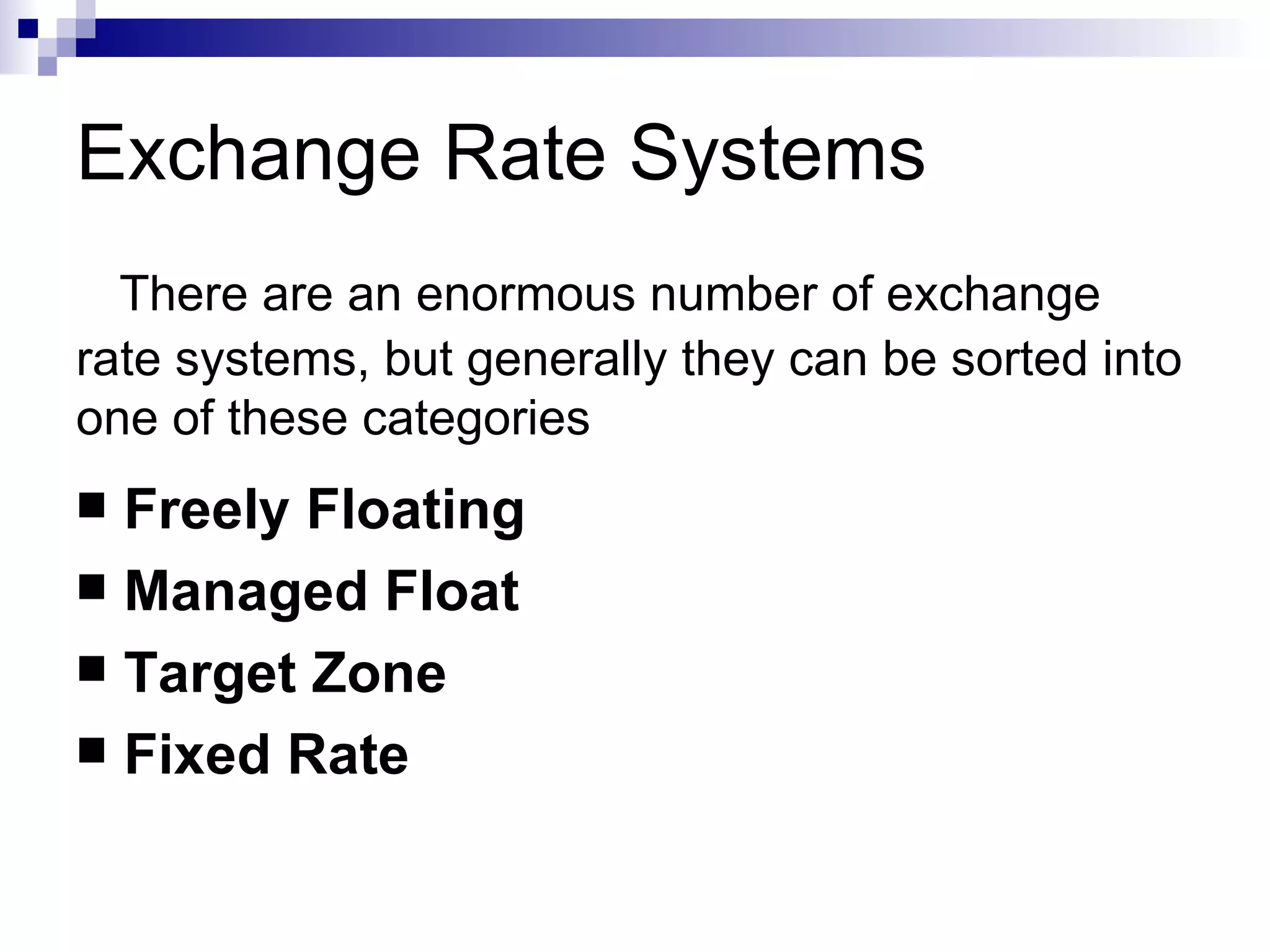 There are an enormous number of exchange rate systems, but generally they can be sorted into one of these categories Freely Floating  Managed Float Target Zone Fixed Rate Exchange Rate Systems 
