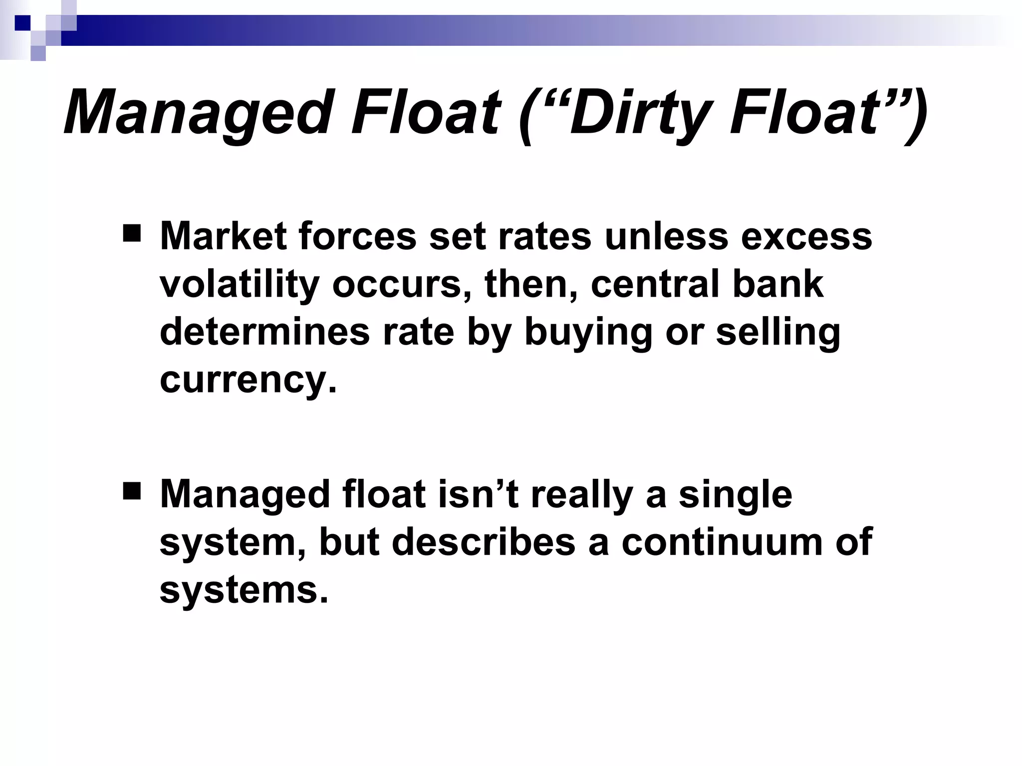 Managed Float (“Dirty Float”)   Market forces set rates unless excess volatility occurs, then, central bank determines rate by buying or selling currency.  Managed float isn’t really a single system, but describes a continuum of systems. 