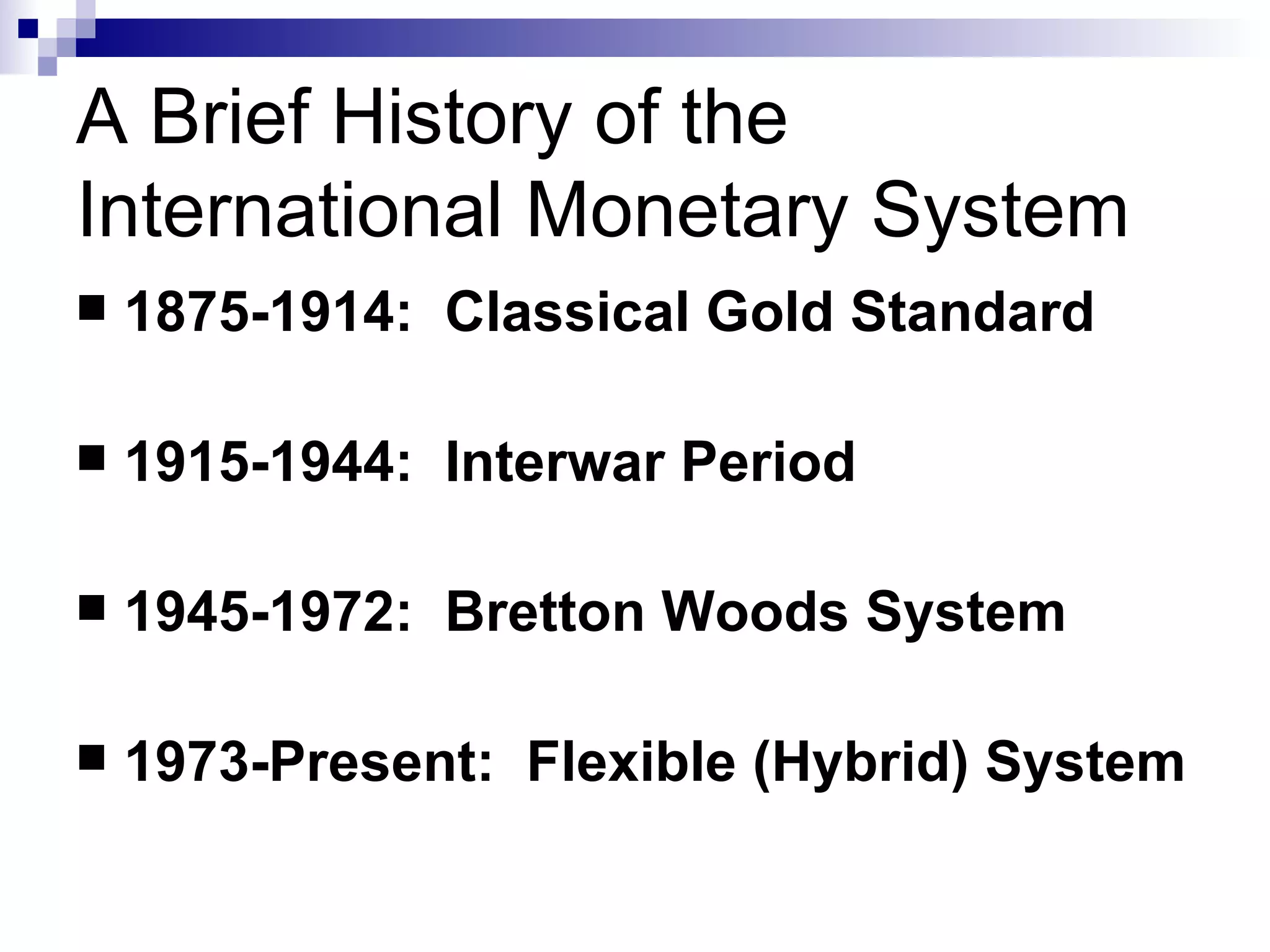 A Brief History of the International Monetary System 1875-1914:  Classical Gold Standard 1915-1944:  Interwar Period 1945-1972:  Bretton Woods System 1973-Present:  Flexible (Hybrid) System 