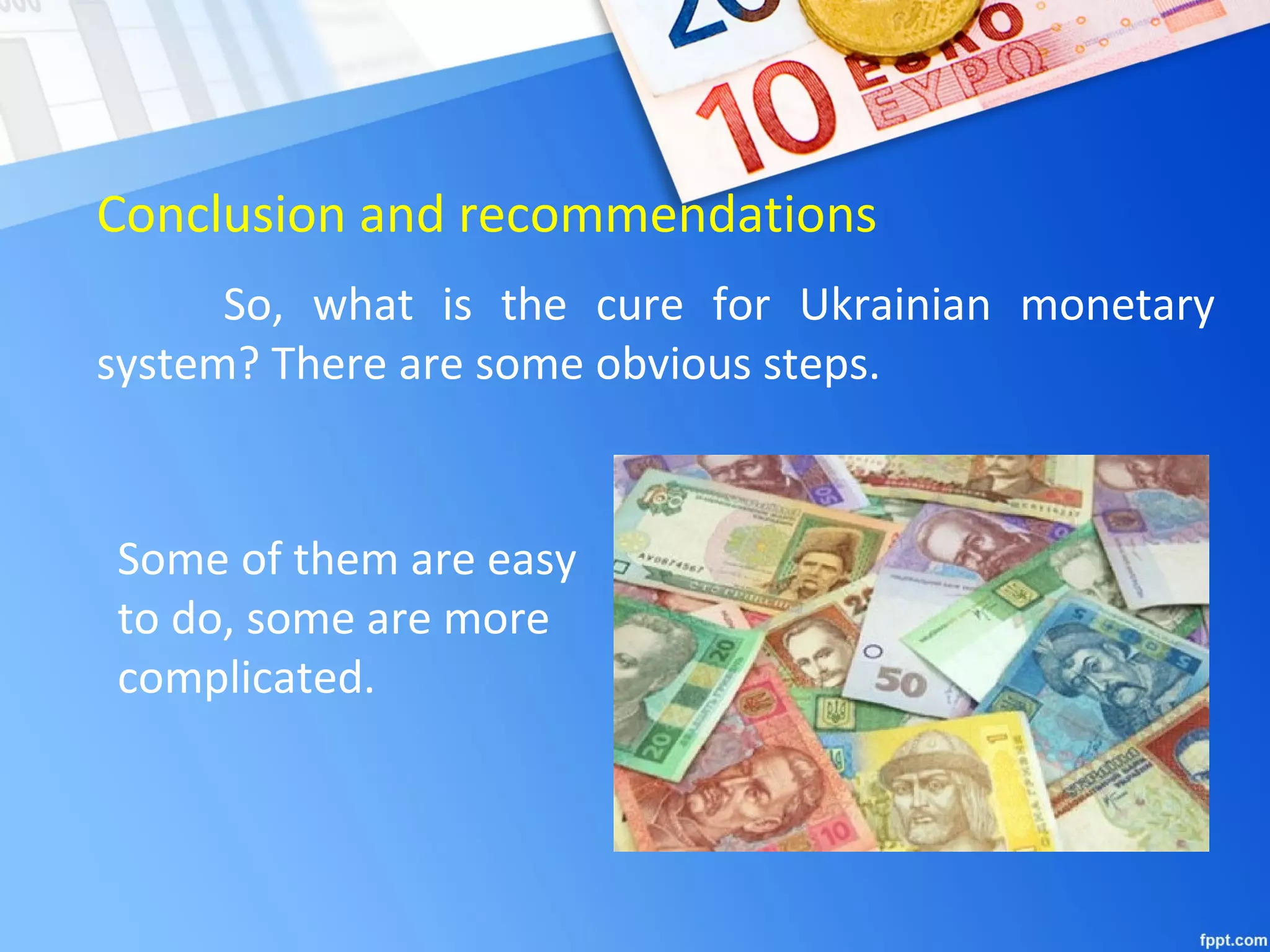 Conclusion and recommendations
So, what is the cure for Ukrainian monetary
system? There are some obvious steps.
Some of them are easy
to do, some are more
complicated.
 