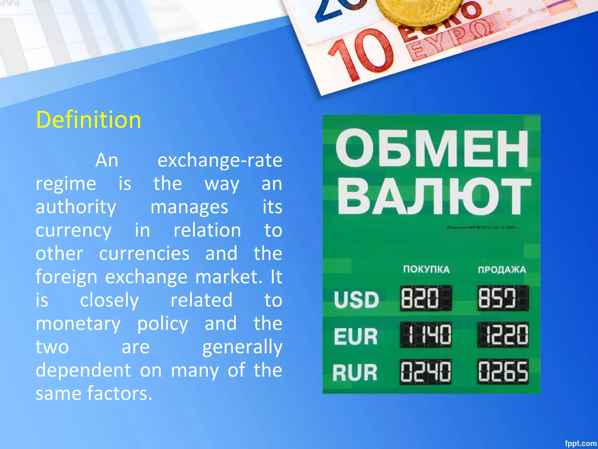 Definition
An exchange-rate
regime is the way an
authority manages its
currency in relation to
other currencies and the
foreign exchange market. It
is closely related to
monetary policy and the
two are generally
dependent on many of the
same factors.
 