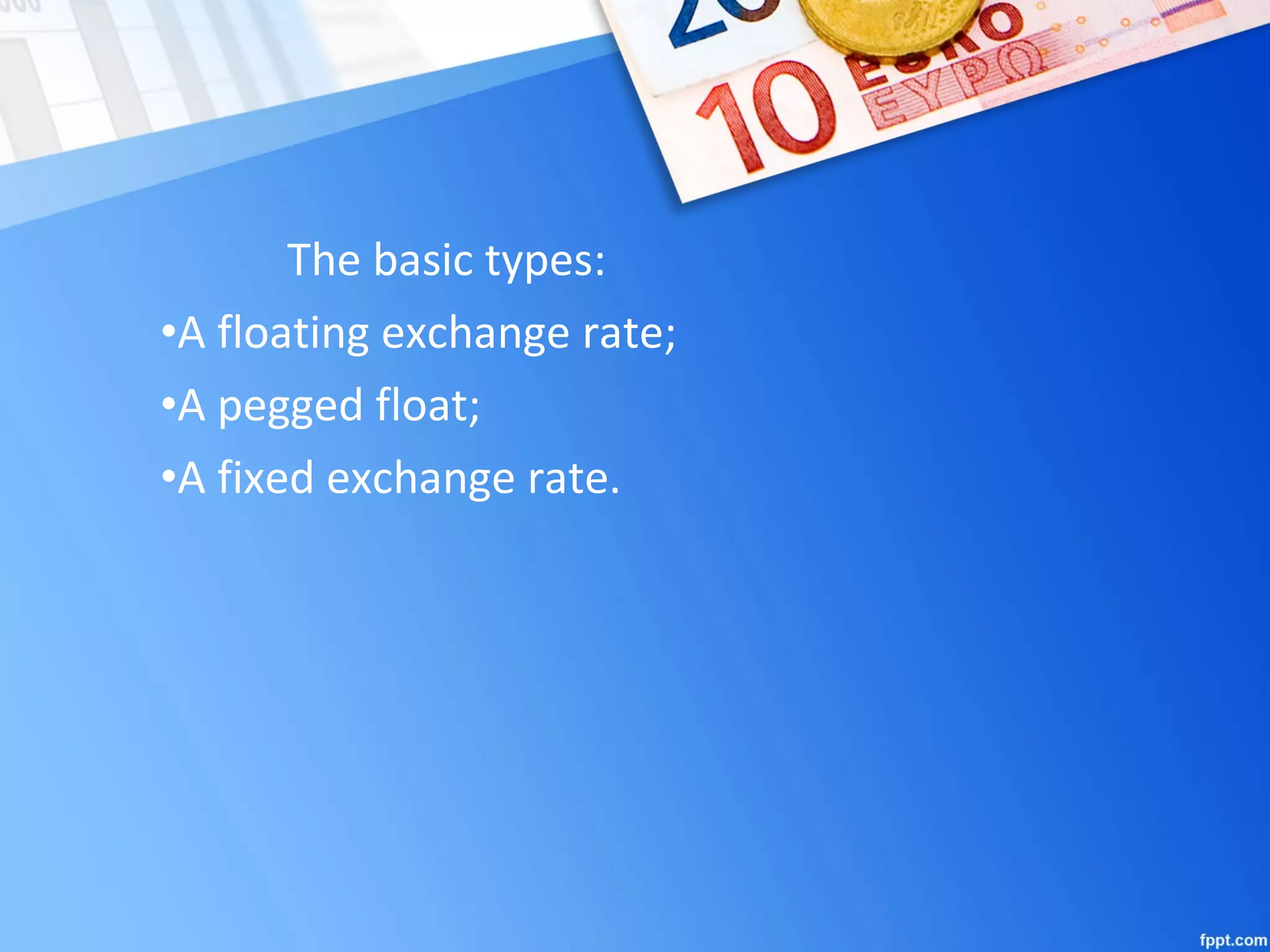 The basic types:
•A floating exchange rate;
•A pegged float;
•A fixed exchange rate.
 