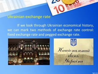 Ukrainian exchange rate
If we look through Ukrainian economical history,
we can mark two methods of exchange rate control:
fixed exchange rate and pegged exchange rate.
 