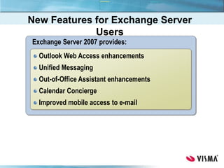 Exchange Server 2007 provides:
Outlook Web Access enhancements
Unified Messaging
Out-of-Office Assistant enhancements
Calendar Concierge
Improved mobile access to e-mail
New Features for Exchange Server
Users
 