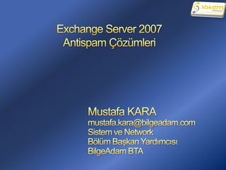 Exchange Server 2007Antispam Çözümleri Mustafa KARA mustafa.kara@bilgeadam.com Sistem ve Network  Bölüm Başkan Yardımcısı BilgeAdam BTA 