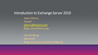 Introduction to Exchange Server 2010 Jason Sherry Trace3 jsherry@trace3.com Blog: JasonSherry.org Harold Wong Microsoft Blogs.technet.com/b/haroldwong 