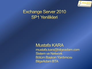 Exchange Server 2010SP1 Yenilikleri Mustafa KARA mustafa.kara@bilgeadam.com Sistem ve Network  Bölüm Başkan Yardımcısı BilgeAdam BTA 